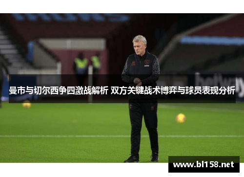 曼市与切尔西争四激战解析 双方关键战术博弈与球员表现分析