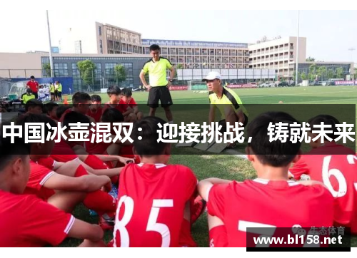 中国冰壶混双：迎接挑战，铸就未来