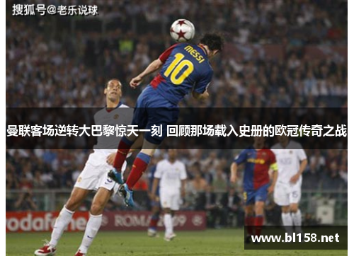 曼联客场逆转大巴黎惊天一刻 回顾那场载入史册的欧冠传奇之战