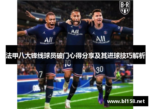 法甲八大锋线球员破门心得分享及其进球技巧解析 法甲八大锋线球员破门心得分享及其进球技巧解析