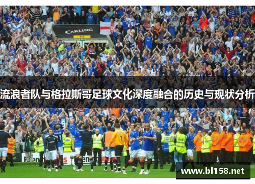 流浪者队与格拉斯哥足球文化深度融合的历史与现状分析 流浪者队与格拉斯哥足球文化深度融合的历史与现状分析