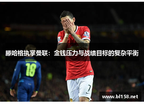 滕哈格执掌曼联:金钱压力与战绩目标的复杂平衡 滕哈格执掌曼联:金钱压力与战绩目标的复杂平衡