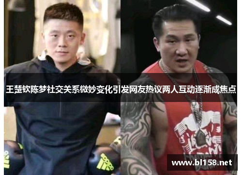 王楚钦陈梦社交关系微妙变化引发网友热议两人互动逐渐成焦点 王楚钦陈梦社交关系微妙变化引发网友热议两人互动逐渐成焦点