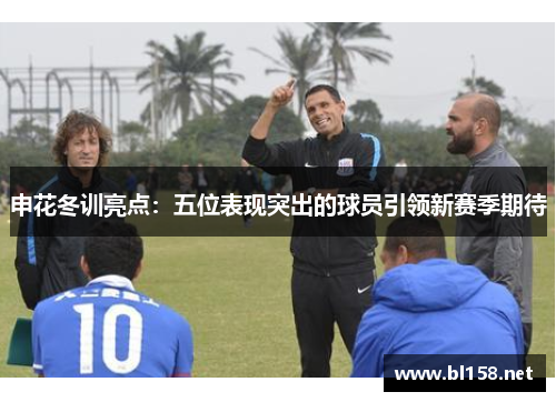 申花冬训亮点：五位表现突出的球员引领新赛季期待