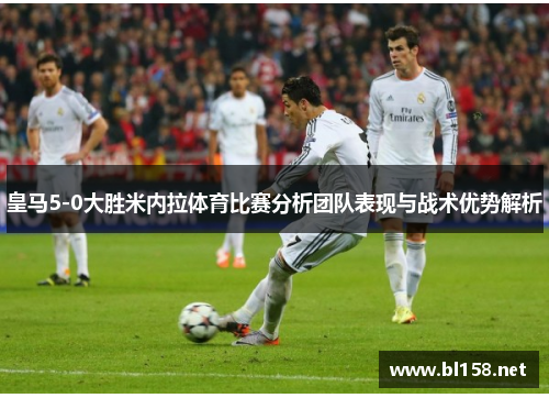 皇马5-0大胜米内拉体育比赛分析团队表现与战术优势解析