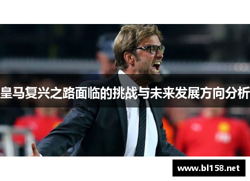 皇马复兴之路面临的挑战与未来发展方向分析 皇马复兴之路面临的挑战与未来发展方向分析
