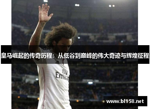 皇马崛起的传奇历程:从低谷到巅峰的伟大奇迹与辉煌征程 皇马崛起的传奇历程:从低谷到巅峰的伟大奇迹与辉煌征程