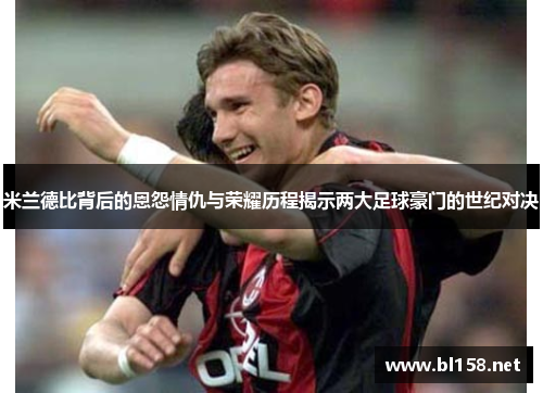 米兰德比背后的恩怨情仇与荣耀历程揭示两大足球豪门的世纪对决 米兰德比背后的恩怨情仇与荣耀历程揭示两大足球豪门的世纪对决
