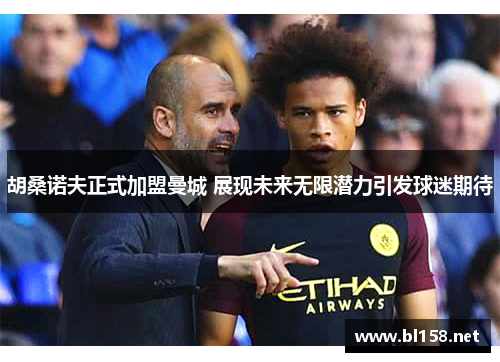 胡桑诺夫正式加盟曼城 展现未来无限潜力引发球迷期待 胡桑诺夫正式加盟曼城 展现未来无限潜力引发球迷期待