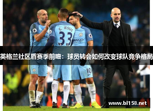 英格兰社区盾赛季前瞻：球员转会如何改变球队竞争格局