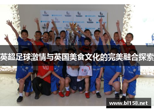 英超足球激情与英国美食文化的完美融合探索 英超足球激情与英国美食文化的完美融合探索