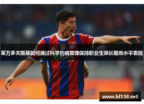 莱万多夫斯基如何通过科学伤病管理保持职业生涯长期高水平表现 莱万多夫斯基如何通过科学伤病管理保持职业生涯长期高水平表现