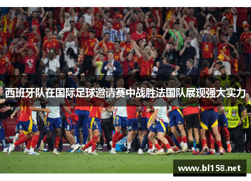 西班牙队在国际足球邀请赛中战胜法国队展现强大实力 西班牙队在国际足球邀请赛中战胜法国队展现强大实力