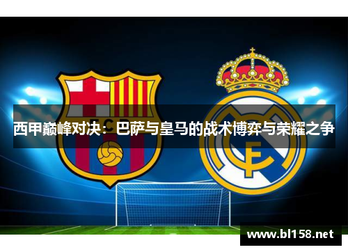西甲巅峰对决：巴萨与皇马的战术博弈与荣耀之争