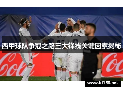 西甲球队争冠之路三大锋线关键因素揭秘 西甲球队争冠之路三大锋线关键因素揭秘