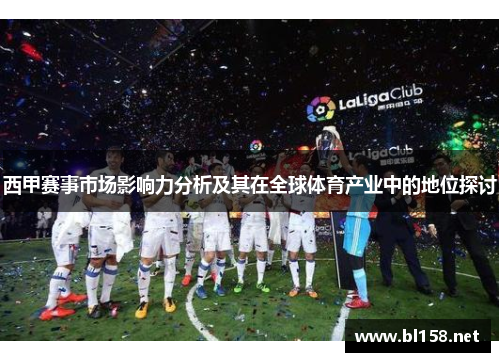 西甲赛事市场影响力分析及其在全球体育产业中的地位探讨