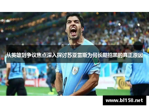从英雄到争议焦点深入探讨苏亚雷斯为何长期招黑的真正原因