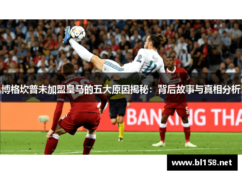 博格坎普未加盟皇马的五大原因揭秘：背后故事与真相分析