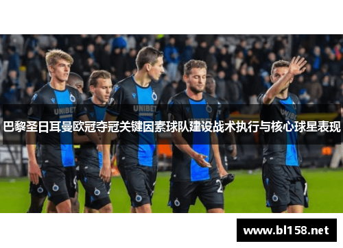 巴黎圣日耳曼欧冠夺冠关键因素球队建设战术执行与核心球星表现