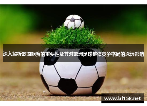 深入解析欧国联赛的重要性及其对欧洲足球整体竞争格局的深远影响