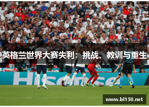 英格兰世界大赛失利:挑战、教训与重生 英格兰世界大赛失利:挑战、教训与重生