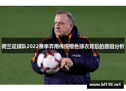 荷兰足球队2022赛季弃用传统橙色球衣背后的原因分析 荷兰足球队2022赛季弃用传统橙色球衣背后的原因分析
