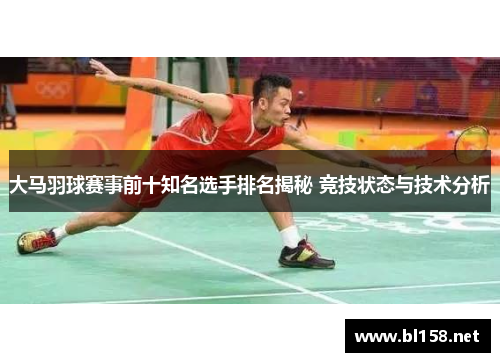 大马羽球赛事前十知名选手排名揭秘 竞技状态与技术分析
