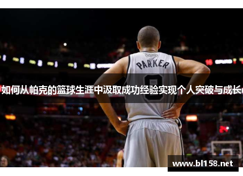如何从帕克的篮球生涯中汲取成功经验实现个人突破与成长